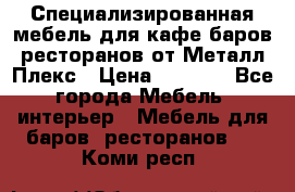 Специализированная мебель для кафе,баров,ресторанов от Металл Плекс › Цена ­ 5 000 - Все города Мебель, интерьер » Мебель для баров, ресторанов   . Коми респ.